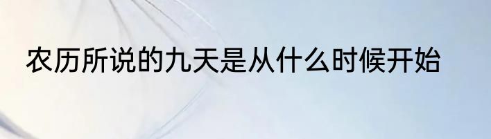农历所说的九天是从什么时候开始