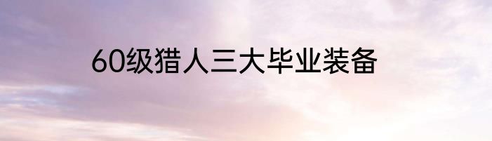 60级猎人三大毕业装备