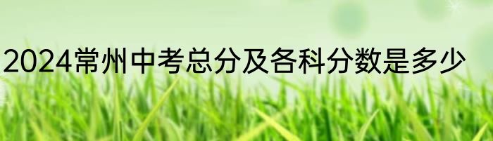 2024常州中考总分及各科分数是多少