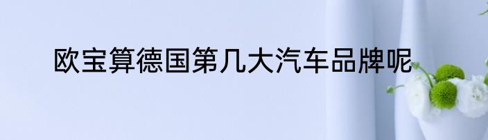 欧宝算德国第几大汽车品牌呢