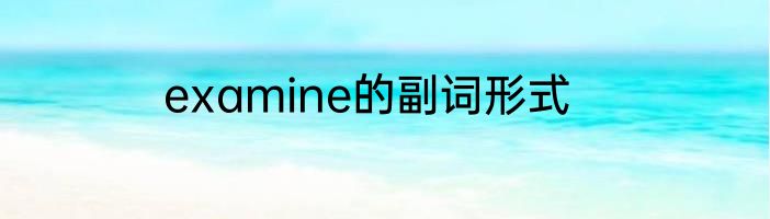 examine的副词形式
