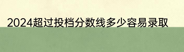 2024超过投档分数线多少容易录取