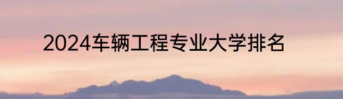 2024车辆工程专业大学排名