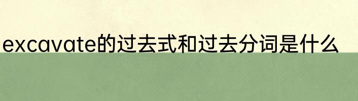 excavate的过去式和过去分词是什么