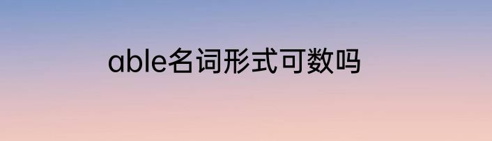 able名词形式可数吗