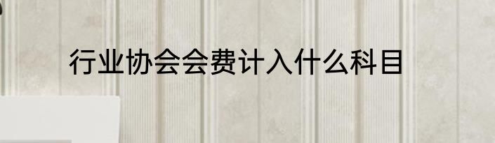 行业协会会费计入什么科目