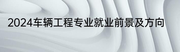 2024车辆工程专业就业前景及方向