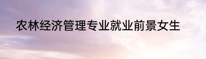 农林经济管理专业就业前景女生