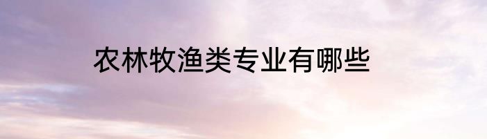 农林牧渔类专业有哪些