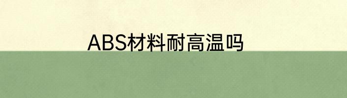 ABS材料耐高温吗