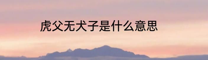 虎父无犬子是什么意思
