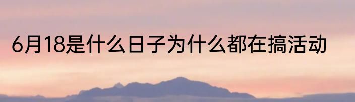6月18是什么日子为什么都在搞活动