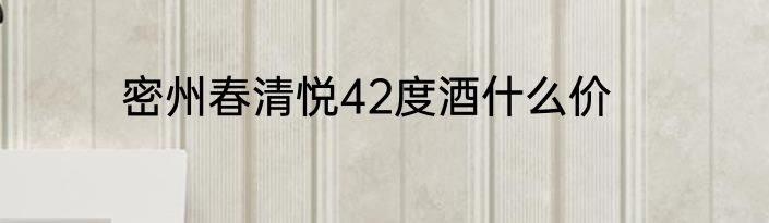 密州春清悦42度酒什么价