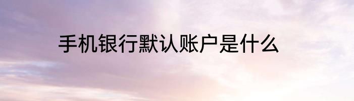 手机银行默认账户是什么