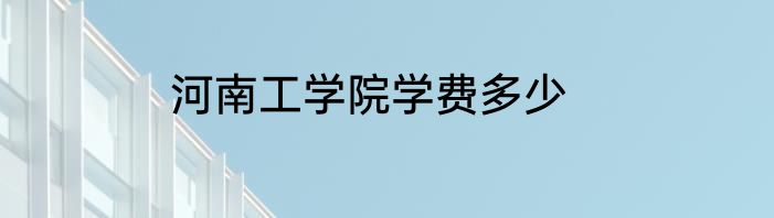 河南工学院学费多少