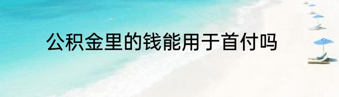公积金里的钱能用于首付吗