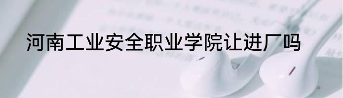 河南工业安全职业学院让进厂吗