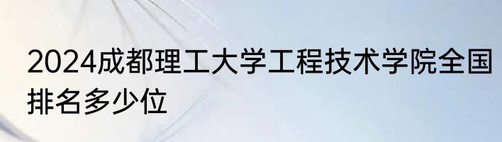 2024成都理工大学工程技术学院全国排名多少位