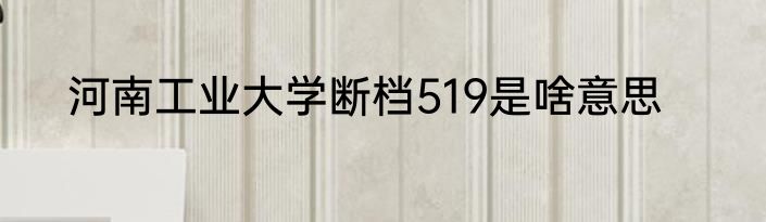 河南工业大学断档519是啥意思