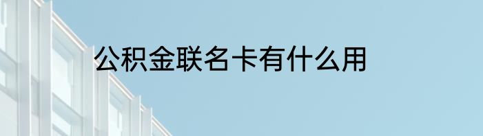公积金联名卡有什么用