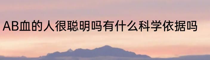 AB血的人很聪明吗有什么科学依据吗