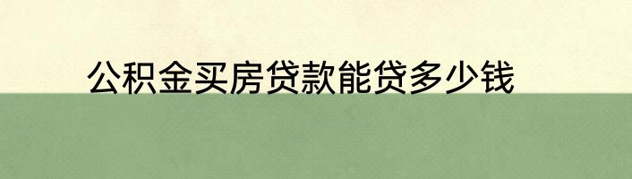 公积金买房贷款能贷多少钱