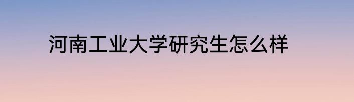 河南工业大学研究生怎么样