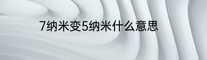 7纳米变5纳米什么意思