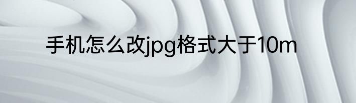 手机怎么改jpg格式大于10m