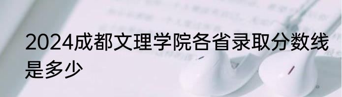 2024成都文理学院各省录取分数线是多少