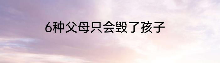 6种父母只会毁了孩子