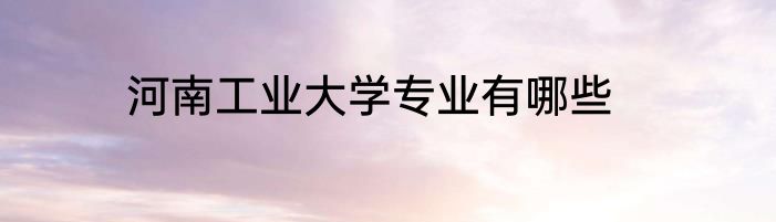 河南工业大学专业有哪些
