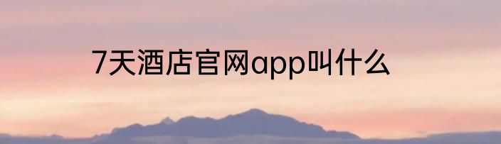 7天酒店官网app叫什么
