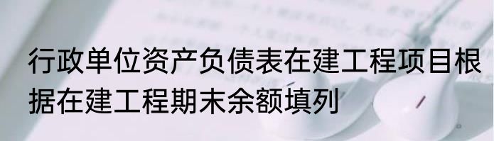 行政单位资产负债表在建工程项目根据在建工程期末余额填列