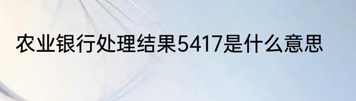 农业银行处理结果5417是什么意思