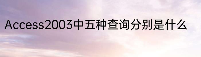 Access2003中五种查询分别是什么