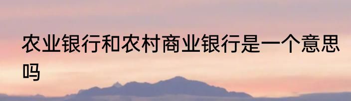 农业银行和农村商业银行是一个意思吗