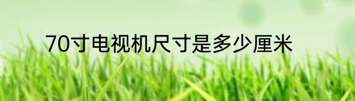 70寸电视机尺寸是多少厘米
