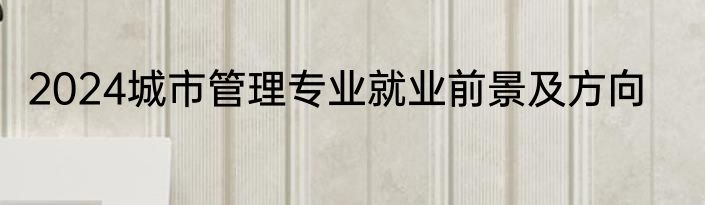 2024城市管理专业就业前景及方向