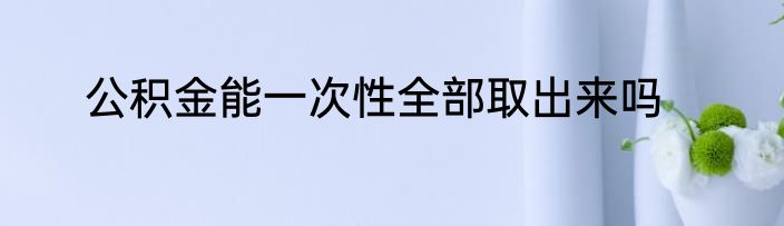 公积金能一次性全部取出来吗