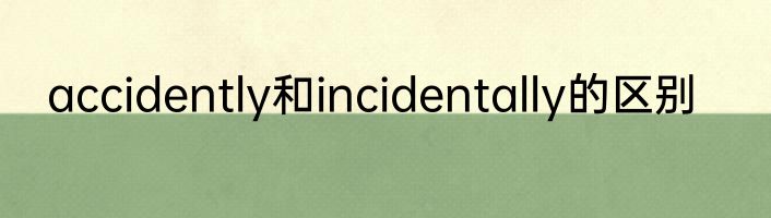 accidently和incidentally的区别