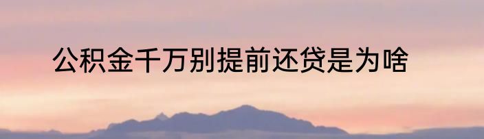 公积金千万别提前还贷是为啥