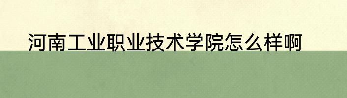河南工业职业技术学院怎么样啊