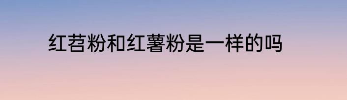 红苕粉和红薯粉是一样的吗