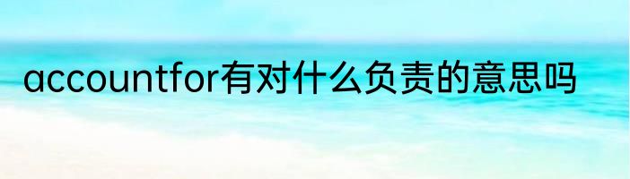 accountfor有对什么负责的意思吗