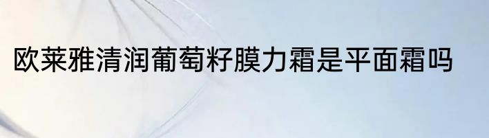 欧莱雅清润葡萄籽膜力霜是平面霜吗