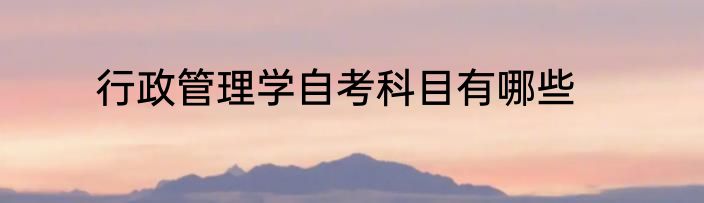 行政管理学自考科目有哪些