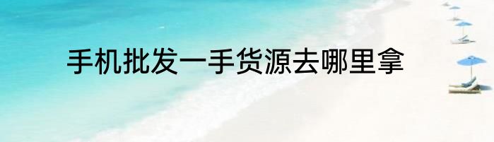 手机批发一手货源去哪里拿