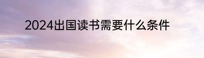 2024出国读书需要什么条件
