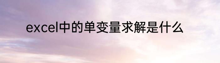 excel中的单变量求解是什么